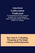 American Lutheranism Vindicated; or, Examination of the Lutheran Symbols, on Certain Disputed Topics Including a Reply to the Plea of Rev. W. J. Mann af REV Kurt a T Bodling