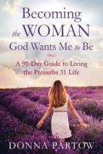 Becoming the Woman God Wants Me to Be – A 90–Day Guide to Living the Proverbs 31 Life af Donna Partow