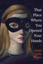 That Place Where You Opened Your Hands af Susan Leslie Moore