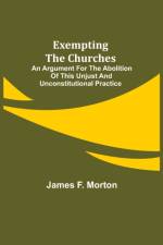 Exempting the Churches; An Argument for the Abolition of This Unjust and Unconstitutional Practice af James F Morton