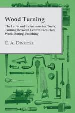 Wood Turning - The Lathe and Its Accessories, Tools, Turning Between Centres Face-Plate Work, Boring, Polishing af E. A. Dinmore