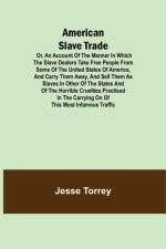 American Slave Trade Or, An Account of the Manner in which the Slave Dealers take Free People from some of the United States of America, and carry them away, and sell them as Slaves in other of the States; and of the horrible Cruelties practised in the ca af Jesse Torrey
