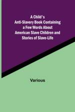 Child's Anti-Slavery Book Containing a Few Words About American Slave Children and Stories of Slave-Life. af Various