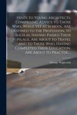 Hints to Young Architects, Comprising Advice to Those Who, While yet at School, Are Destined to the Profession, to Such as, Having Passed Their Pupilage, Are About to Travel and to Those Who, Having Completed Their Education, Are About to Practise, ... af George Wightwick
