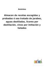 Almacen de recetas escogidas y probadas o sea tratado de jarabes, aguas destiladas, licores por destilacion, vinos por imitacion y helados af Anonimo