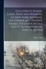 Old Streets, Roads, Lanes, Piers and Wharves of New York. Showing the Former and Present Names, Together With a List of Alterations of Streets, Either af John J Post