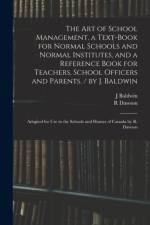 Art of School Management. a Text-book for Normal Schools and Normal Institutes, and a Reference Book for Teachers, School Officers and Parents. / by J. Baldwin; Adapted for Use in the Schools and Homes of Canada by R. Dawson af R Dawson