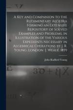 Key and Companion to the Rudimentary Algebra Forming an Extensive Repository of Solved Examples and Problems, in Illustration of the Various Expedients Necessary in Algebrical Operations by J. R. Young. London J. Weale, 1859 af John Radford Young