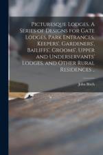 Picturesque Lodges. A Series of Designs for Gate Lodges, Park Entrances, Keepers', Gardeners', Bailiffs', Grooms', Upper and Underservants' Lodges, and Other Rural Residences .. af John Birch