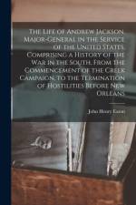 Life of Andrew Jackson, Major-General in the Service of the United States, Comprising a History of the War in the South, From the Commencement of the Creek Campaign, to the Termination of Hostilities Before New Orleans af John Henry Eaton