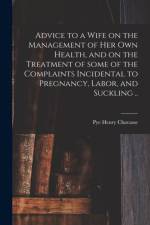 Advice to a Wife on the Management of Her Own Health, and on the Treatment of Some of the Complaints Incidental to Pregnancy, Labor, and Suckling .. af Pye Henry 1810-1879 Chavasse