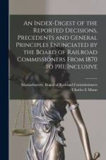 Index-digest of the Reported Decisions, Precedents and General Principles Enunciated by the Board of Railroad Commissioners From 1870 to 1911, Inclusive af Charles E Mann