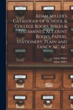 Adam Miller's Catalogue of School & College Books, Bibles & Testaments, Account Books, Papers, Stationery, Plain and Fancy, &c. &c [microform] af Adam