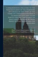Correspondence Relating to the Non-fulfilment by the Dominion of Canada of That Part of the Terms of Confederation Which Guarantees Efficient Steam Service for the Conveyance of Mails and Passengers Between Prince Edward Island and the Mainland... af Prince Edward Island