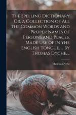 Spelling Dictionary Or, a Collection of All the Common Words and Proper Names of Persons and Places, Made Use of in Yhe English Tongue. ... By Thomas Dyche, .. af Thomas Dyche