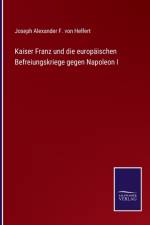 Kaiser Franz und die europaischen Befreiungskriege gegen Napoleon I af Joseph Alexander F Von Helfert