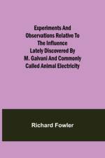 Experiments and Observations Relative to the Influence Lately Discovered by M. Galvani and Commonly Called Animal Electricity af Richard Fowler