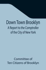 Down Town Brooklyn A Report to the Comptroller of the City of New York on Sites for Public Buildings and the Relocation of the Elevated Railroad Tracks now in Lower Fulton Street, Borough of Brooklyn af Committee Of Ten Citizens of Brooklyn