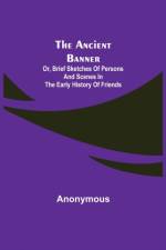 Ancient Banner; Or, Brief Sketches of Persons and Scenes in the Early History of Friends af Anonymous