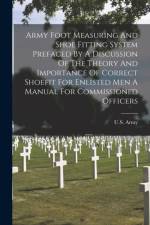 Army Foot Measuring And Shoe Fitting System Prefaced By A Discussion Of The Theory And Importance Of Correct Shoefit For Enlisted Men A Manual For Commissioned Officers af U.S. Army