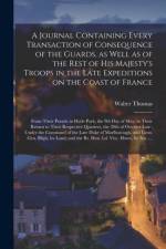 Journal Containing Every Transaction of Consequence of the Guards, as Well as of the Rest of His Majesty's Troops in the Late Expeditions on the Coast of France [microform] af Walter Thomas