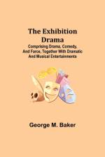 Exhibition Drama; Comprising Drama, Comedy, and Farce, Together with Dramatic and Musical Entertainments af George M Baker