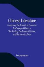 Chinese Literature; Comprising The Analects of Confucius, The Sayings of Mencius, The Shi-King, The Travels of Fa-Hien, and The Sorrows of Han af Anonymous