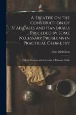 Treatise on the Construction of Staircases and Handrails ... Preceded by Some Necessary Problems in Practical Geometry; With the Sections and Coverings of Prismatic Solids af Peter 1765-1844 Nicholson