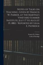 Notes of Talks on Teaching, Given by Francis W. Parker, at the Martha's Vineyard Summer Institute, July 17 to August 19, 1882 / Reported by Lelia E. Patridge af Lelia E Patridge