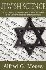 Jewish Science, Divine Healing in Judaism with Special Reference to the Jewish Scriptures and Prayer Book af Alfred Moses