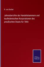 Jahresberichte der Handelskammern und kaufmannischen Korporationen des preussischen Staats fur 1866 af R Von Decker