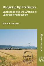 Conjuring Up Prehistory: Landscape and the Archaic in Japanese Nationalism af Mark J. (Researcher Hudson
