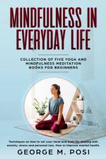 Mindfulness in Everyday Life, Collection of Five Yoga and Mindfulness Meditation Books for Beginners by George M. Posi af Posi George M. Posi