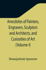 Anecdotes of Painters, Engravers, Sculptors and Architects, and Curiosities of Art (Volume-I) af Shearjashub Spooner