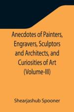 Anecdotes of Painters, Engravers, Sculptors and Architects, and Curiosities of Art (Volume-III) af Shearjashub Spooner