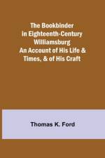 Bookbinder in Eighteenth-Century Williamsburg; An Account of His Life & Times, & of His Craft af Thomas K Ford