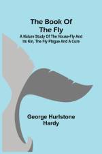Book of the Fly; A nature study of the house-fly and its kin, the fly plague and a cure af George Hurlstone Hardy