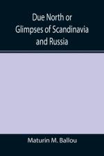 Due North or Glimpses of Scandinavia and Russia af Maturin M Ballou