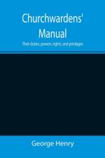 Churchwardens' Manual; Their duties, powers, rights, and privilages af George Henry