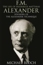 F.M.: The Life Of Frederick Matthias Alexander af Michael Bloch