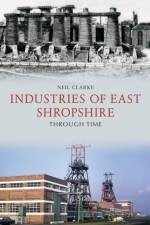 Industries of East Shropshire Through Time af Neil Clarke