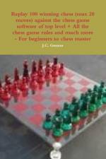 Replay 100 Winning Chess (Max 20 Moves) Against the High Chess Software + All the Chess Rules and Much More af J.C. Grenon