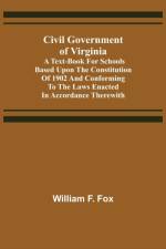 Civil Government of Virginia; A Text-book for Schools Based Upon the Constitution of 1902 and Conforming to the Laws Enacted in Accordance Therewith af William F Fox