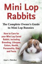 Mini Lop Rabbits, The Complete Owner's Guide to Mini Lop Bunnies, How to Care for your Mini Lop Eared Rabbit, including Breeding, Lifespan, Colors, Health, Personality, Diet and Facts af Ann L Fletcher