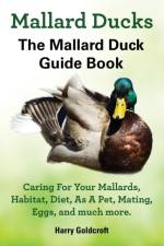 Mallard Ducks, The Mallard Duck Complete Guide Book, Caring For Your Mallards, Habitat, Diet af Harry Goldcroft