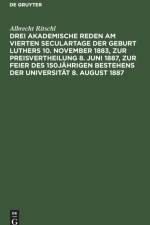 Drei akademische Reden am vierten Seculartage der Geburt Luthers 10. November 1883, zur Preisvertheilung 8. Juni 1887, zur Feier des 150jahrigen Bestehens der Universitat 8. August 1887 af Albrecht Ritschl