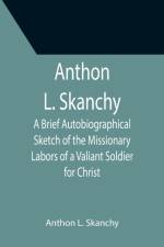 Anthon L. Skanchy; A Brief Autobiographical Sketch of the Missionary Labors of a Valiant Soldier for Christ af Anthon L Skanchy