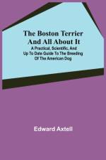The Boston Terrier and All About It; A Practical, Scientific, and Up to Date Guide to the Breeding of the American Dog af Edward Axtell