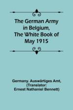 The German Army in Belgium, the White Book of May 1915 af Germany Auswartiges Amt