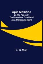 Apis Mellifica; or, The Poison of the Honey-Bee, Considered as a Therapeutic Agent af C W Wolf